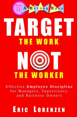 Target The Work, Not The Worker : Effective Employee Discipline For Managers, Supervisors, And Business Owners