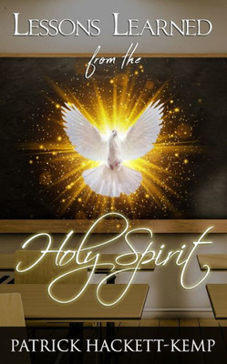 Lessons Learned From The Holy Spirit : My Walk With The Holy Spirit And What I Learned Along The Way.