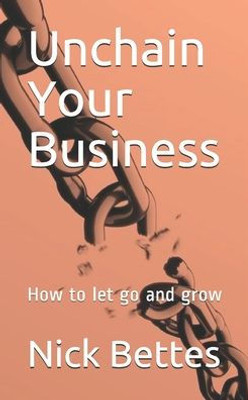 Unchain Your Business : How To Let Go And Grow