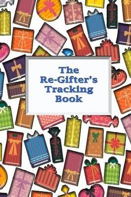 The Re-Gifter'S Tracking Book : Give It Again A Blank Form Book That Allows You To Keep Track Of Who You Received The Gift From And Who You Re-Gifted It To.