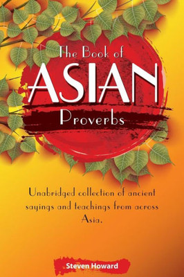 The Book Of Asian Proverbs : Unabridged Collection Of Ancient Sayings And Teachings From Across Asia.