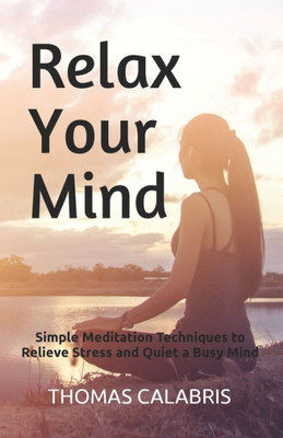Relax Your Mind : Simple Meditation Techniques To Relieve Stress And Quiet A Busy Mind