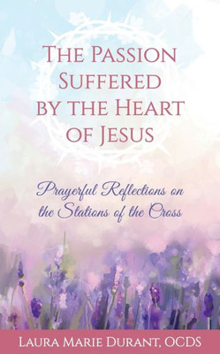The Passion Suffered By The Heart Of Jesus : Prayerful Reflections On The Stations Of The Cross