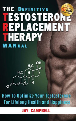 The Definitive Testosterone Replacement Therapy Manual : How To Optimize Your Testosterone For Lifelong Health And Happiness