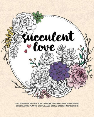 Succulent Love Adult Coloring Books : A Coloring Book For Adults Promoting Relaxation Featuring Succulents, Plants, Cactus, And Small Garden Inspirations