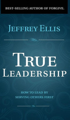 True Leadership : How To Lead By Serving Others First