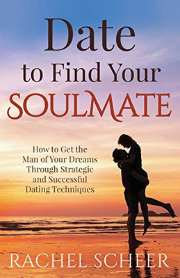 Date to Find Your Soulmate: How to Get the Man of Your Dreams Through Strategic and Successful Dating Techniques - Paperback