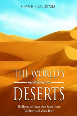 The World'S Most Famous Deserts : The History And Legacy Of The Sahara Desert, Gobi Desert, And Mojave Desert