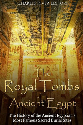 The Royal Tombs Of Ancient Egypt : The History Of The Ancient Egyptians' Most Famous Sacred Burial Sites