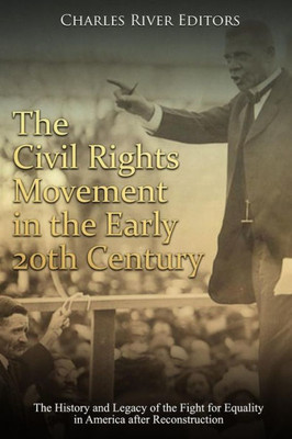 The Civil Rights Movement In The Early 20Th Century : The History And Legacy Of The Fight For Equality In America After Reconstruction