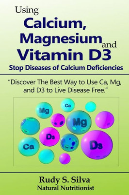 Using Calcium, Magnesium, And Vitamin D3: Stop Diseases Of Calcium Deficiencies : Discover The Best Way To Use Ca, Mg, And D3 To Live Disease Free