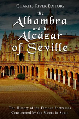 The Alhambra And The Alcázar Of Seville : The History Of The Famous Fortresses Constructed By The Moors In Spain