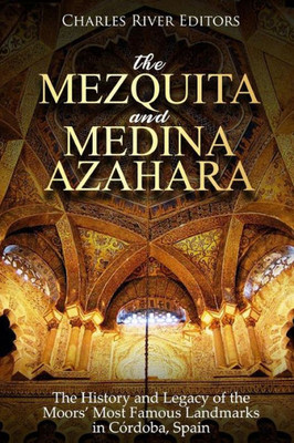 The Mezquita And Medina Azahara : The History And Legacy Of The Moors Most Famous Landmarks In Crdoba, Spain