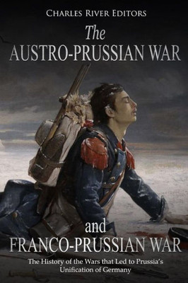 The Austro-Prussian War And Franco-Prussian War : The History Of The Wars That Led To Prussia'S Unification Of Germany