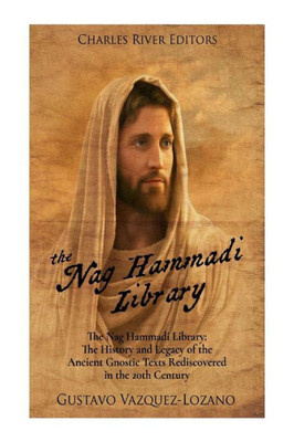 The Nag Hammadi Library : The History And Legacy Of The Ancient Gnostic Texts Rediscovered In The 20Th Century