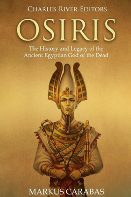 Osiris : The History And Legacy Of The Ancient Egyptian God Of The Dead