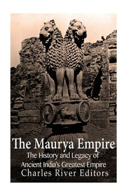 The Maurya Empire : The History And Legacy Of Ancient Indias Greatest Empire