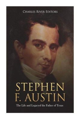 Stephen F. Austin : The Life And Legacy Of The Father Of Texas