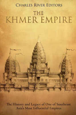 The Khmer Empire : The History And Legacy Of One Of Southeast Asia'S Most Influential Empires