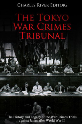 The Tokyo War Crimes Tribunal : The History And Legacy Of The War Crimes Trials Against Japan After World War Ii