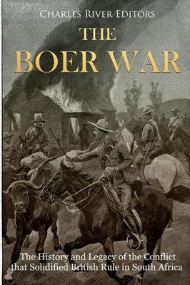 The Boer War : The History And Legacy Of The Conflict That Solidified British Rule In South Africa