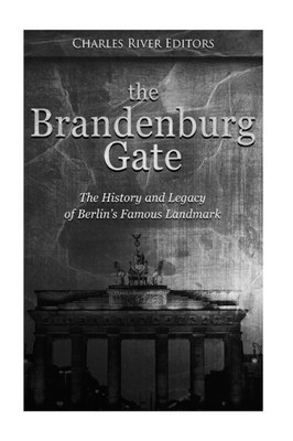 The Brandenburg Gate : The History And Legacy Of Berlin'S Famous Landmark