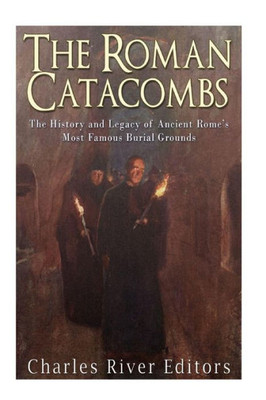 The Roman Catacombs : The History And Legacy Of Ancient Romes Most Famous Burial Grounds
