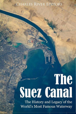 The Suez Canal : The History And Legacy Of The World'S Most Famous Waterway