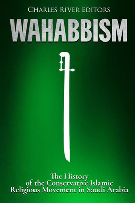 Wahabbism : The History Of The Conservative Islamic Religious Movement In Saudi Arabia