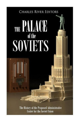 The Palace Of The Soviets : The History Of The Proposed Administrative Center For The Soviet Union