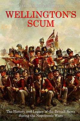 Wellingtons Scum : The History And Legacy Of The British Army During The Napoleonic Wars