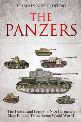 The Panzers : The History And Legacy Of Nazi Germany'S Most Famous Tanks During World War Ii