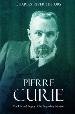 Pierre Curie : The Life And Legacy Of The Legendary Scientist