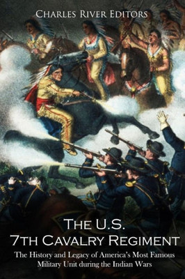 The U.S. 7Th Cavalry Regiment : The History And Legacy Of America'S Most Famous Military Unit During The Indian Wars