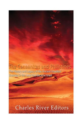 The Canaanites And Philistines : The History And Legacy Of The Ancient Israelites Enemies In The Land That Became Israel