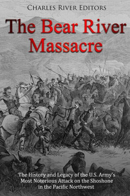 The Bear River Massacre : The History And Legacy Of The U.S. Army'S Most Notorious Attack On The Shoshone In The Pacific Northwest