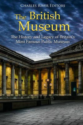The British Museum : The History And Legacy Of Britain'S Most Famous Public Museum