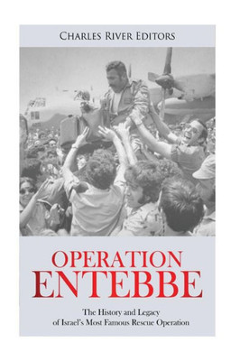 Operation Entebbe : The History And Legacy Of Israel'S Most Famous Rescue Operation