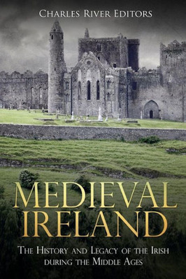 Medieval Ireland : The History And Legacy Of The Irish During The Middle Ages