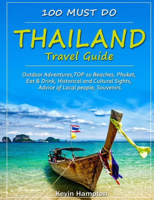 Thailand Travel Guide : Outdoor Adventures, Top 10 Beaches, Phuket, Eat And Drink, Historical And Cultural Sights, Advice Of Local People, Souvenirs (100 Must Do!)