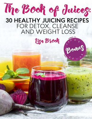 The Book Of Juices : 30 Healthy Juicing Recipes For Detox, Cleanse And Weight Loss