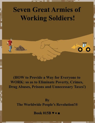Seven Great Armies Of Working Soldiers! : (How To Provide A Way For Everyone To Work: So As To Eliminate Poverty, Crimes, Drug Abuses, Prisons And Unnecessary Taxes!)