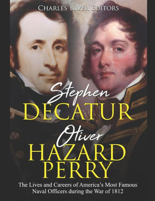 Stephen Decatur And Oliver Hazard Perry : The Lives And Careers Of America'S Most Famous Naval Officers During The War Of 1812