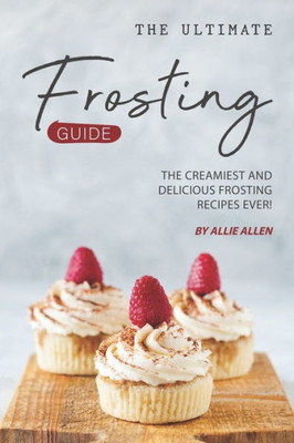 The Ultimate Frosting Guide : The Creamiest And Delicious Frosting Recipes Ever!