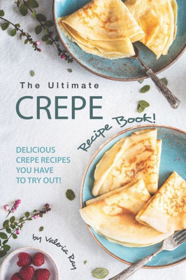 The Ultimate Crepe Recipe Book! : Delicious Crepe Recipes You Have To Try Out!