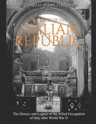 The Birth Of The Italian Republic : The History And Legacy Of The Allied Occupation Of Italy After World War Ii