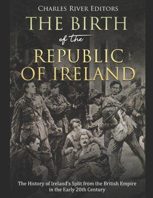 The Birth Of The Republic Of Ireland : The History Of Ireland'S Split From The British Empire In The Early 20Th Century