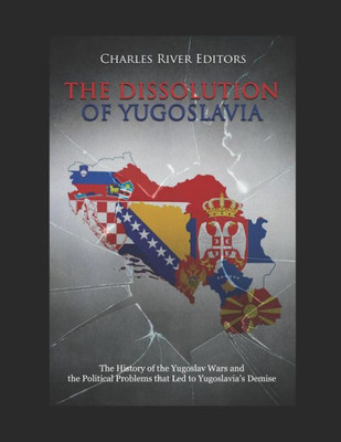 The Dissolution Of Yugoslavia : The History Of The Yugoslav Wars And The Political Problems That Led To Yugoslavia'S Demise