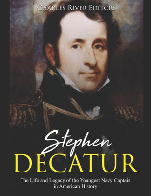 Stephen Decatur : The Life And Legacy Of The Youngest Navy Captain In American History