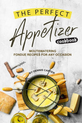 The Perfect Appetizer Cookbook : Mouthwatering Fondue Recipes For Any Occasion